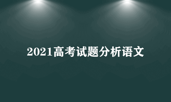 2021高考试题分析语文
