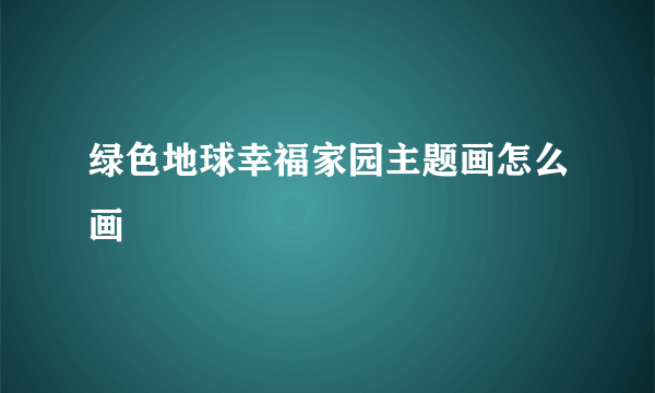 绿色地球幸福家园主题画怎么画