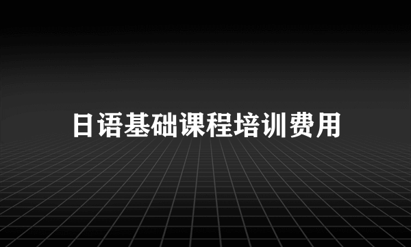 日语基础课程培训费用