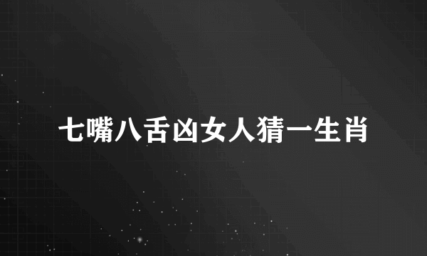 七嘴八舌凶女人猜一生肖