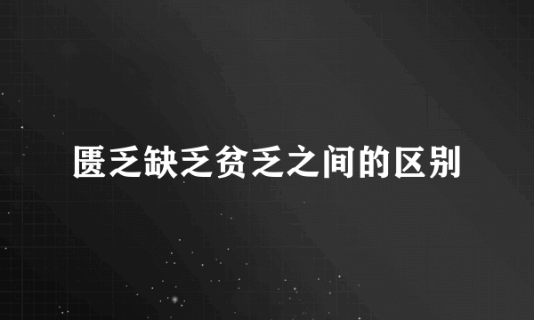 匮乏缺乏贫乏之间的区别