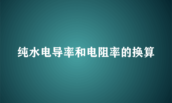 纯水电导率和电阻率的换算