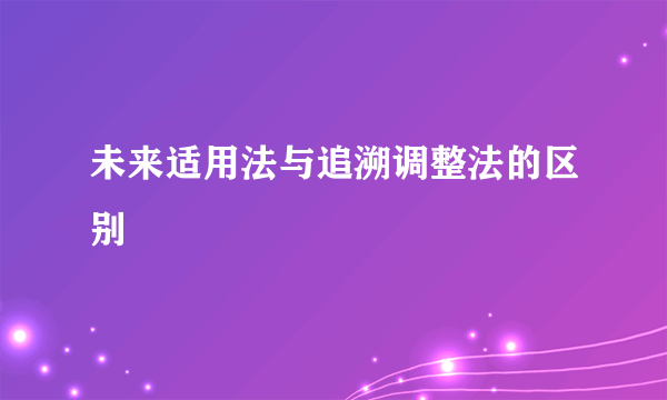 未来适用法与追溯调整法的区别