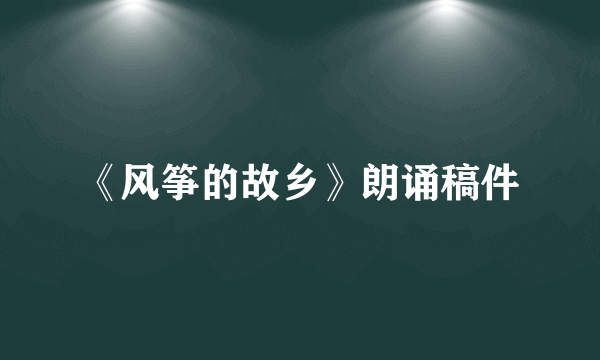 《风筝的故乡》朗诵稿件