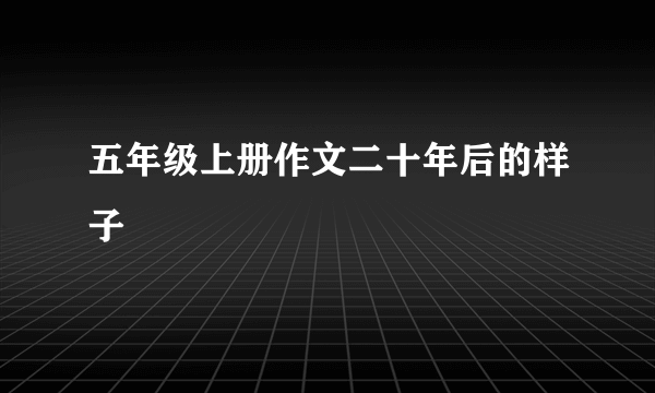 五年级上册作文二十年后的样子