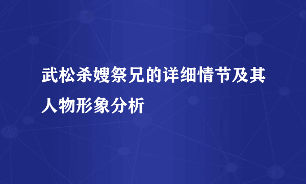 武松杀嫂祭兄的详细情节及其人物形象分析