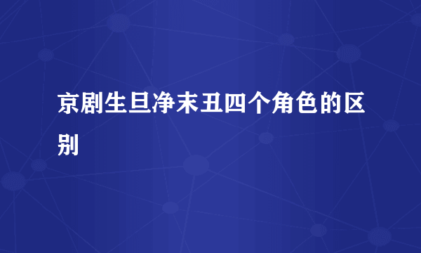 京剧生旦净末丑四个角色的区别