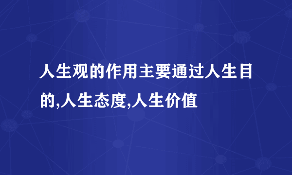 人生观的作用主要通过人生目的,人生态度,人生价值