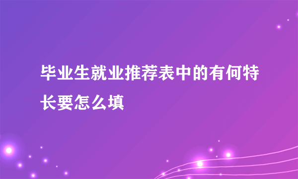 毕业生就业推荐表中的有何特长要怎么填