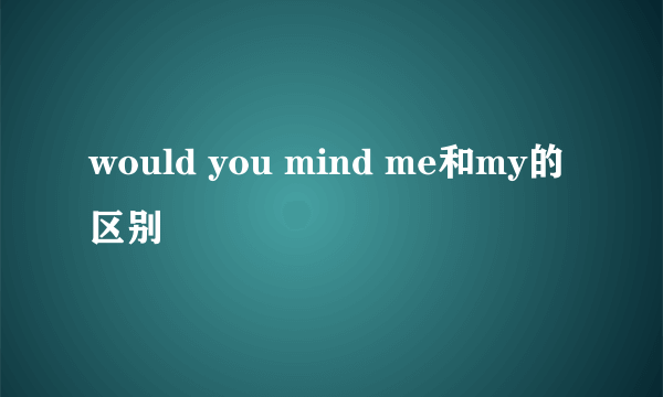 would you mind me和my的区别