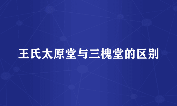 王氏太原堂与三槐堂的区别