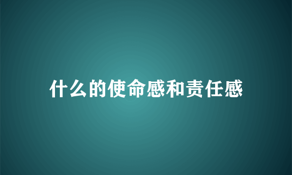 什么的使命感和责任感