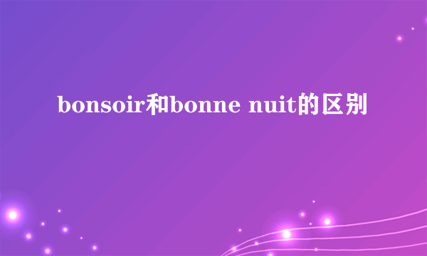 bonsoir和bonne nuit的区别