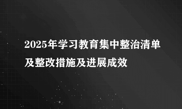 2025年学习教育集中整治清单及整改措施及进展成效
