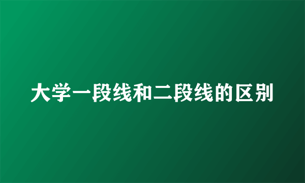 大学一段线和二段线的区别