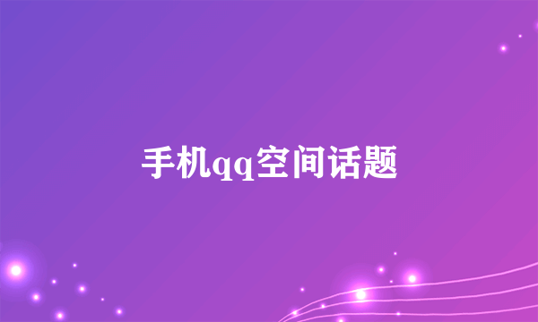 手机qq空间话题