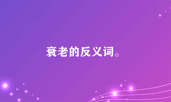 衰老的反义词。