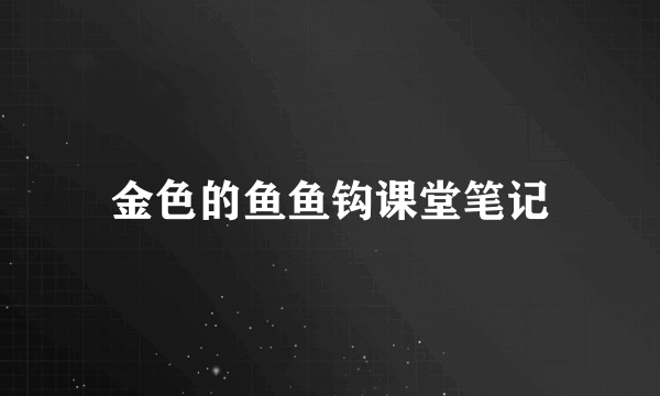 金色的鱼鱼钩课堂笔记