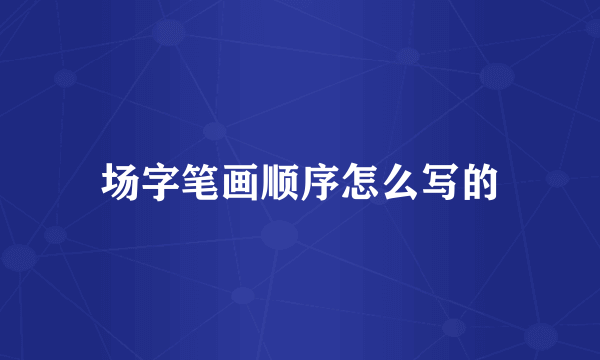 场字笔画顺序怎么写的