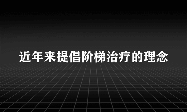 近年来提倡阶梯治疗的理念