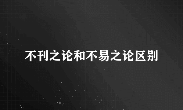 不刊之论和不易之论区别