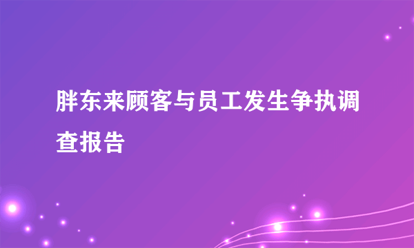 胖东来顾客与员工发生争执调查报告