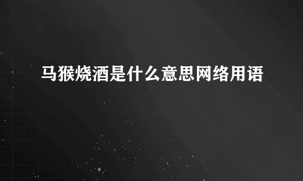 马猴烧酒是什么意思网络用语