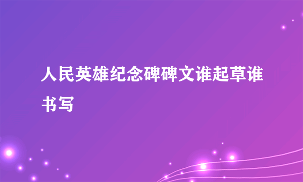 人民英雄纪念碑碑文谁起草谁书写