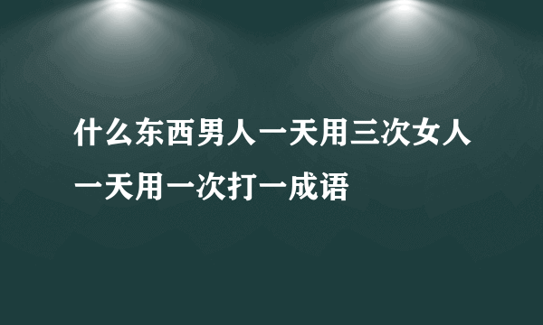 什么东西男人一天用三次女人一天用一次打一成语