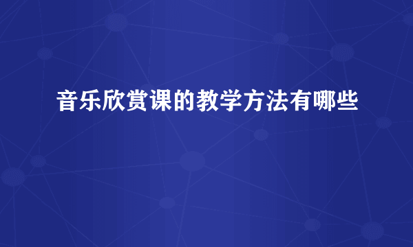 音乐欣赏课的教学方法有哪些