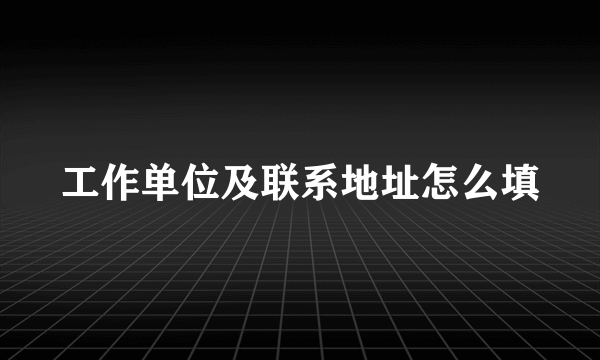 工作单位及联系地址怎么填