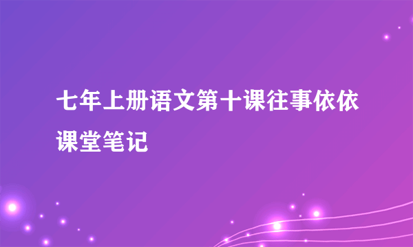 七年上册语文第十课往事依依课堂笔记