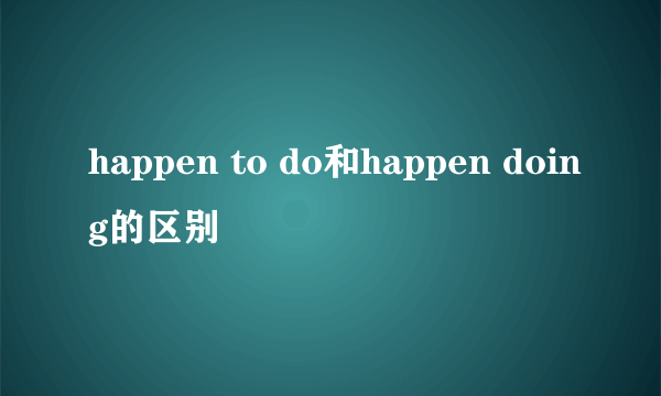 happen to do和happen doing的区别