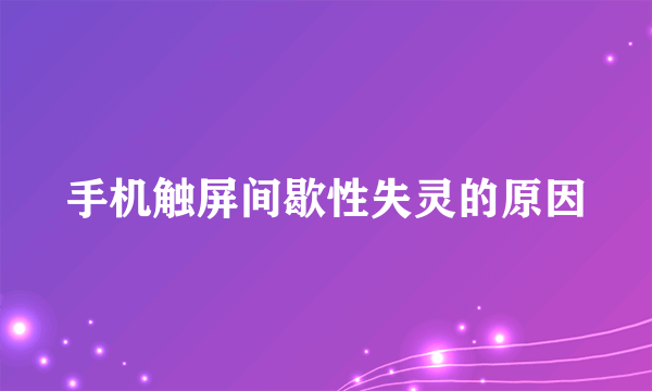 手机触屏间歇性失灵的原因