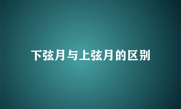 下弦月与上弦月的区别