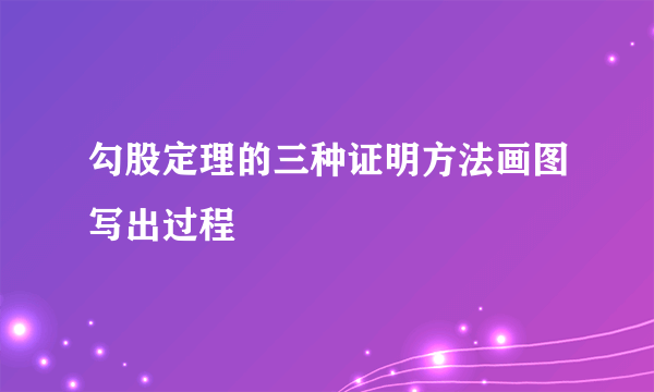 勾股定理的三种证明方法画图写出过程
