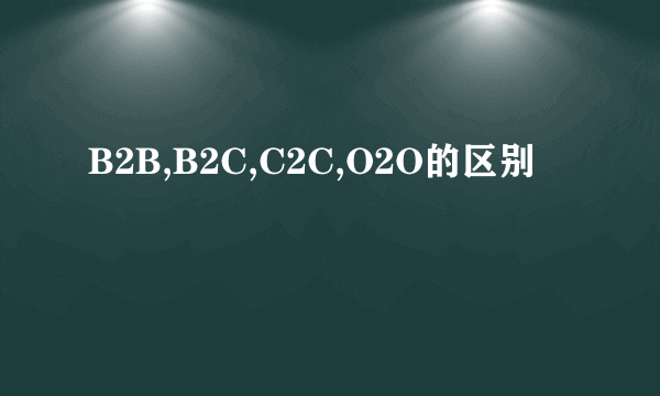 B2B,B2C,C2C,O2O的区别