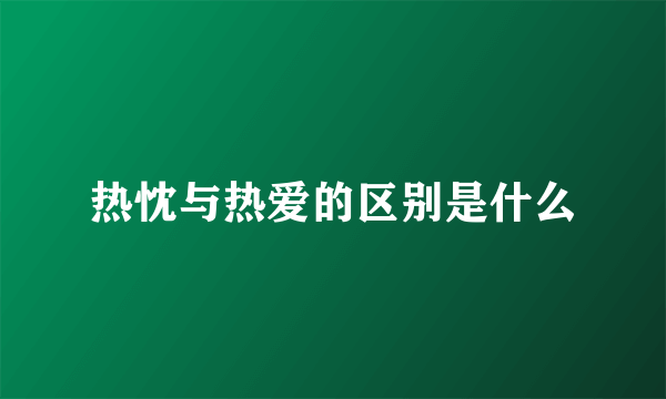 热忱与热爱的区别是什么