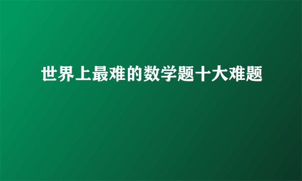 世界上最难的数学题十大难题