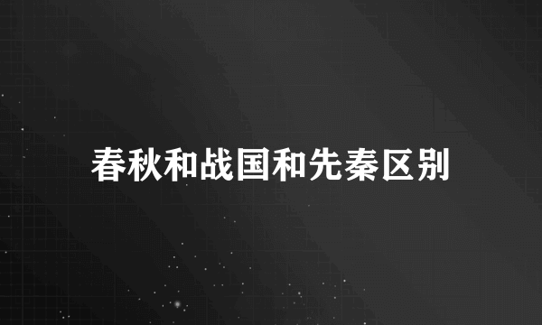 春秋和战国和先秦区别