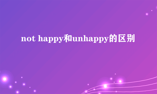 not happy和unhappy的区别