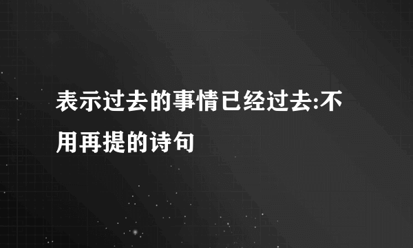 表示过去的事情已经过去:不用再提的诗句