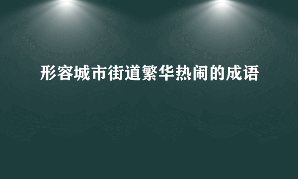 形容城市街道繁华热闹的成语