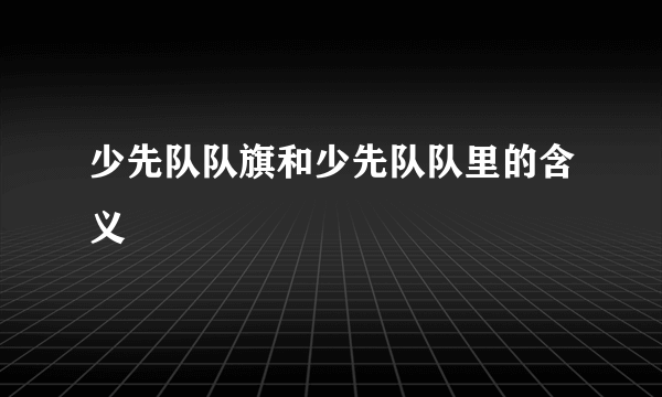 少先队队旗和少先队队里的含义