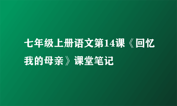 七年级上册语文第14课《回忆我的母亲》课堂笔记