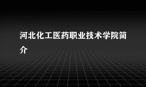 河北化工医药职业技术学院简介