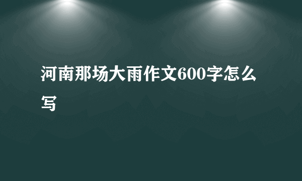 河南那场大雨作文600字怎么写