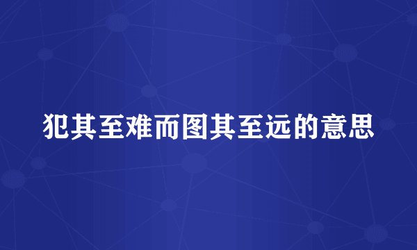 犯其至难而图其至远的意思