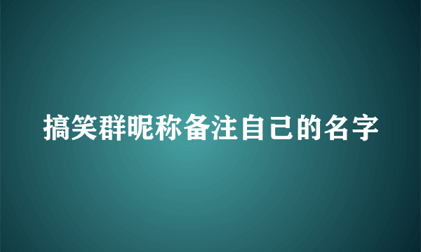 搞笑群昵称备注自己的名字