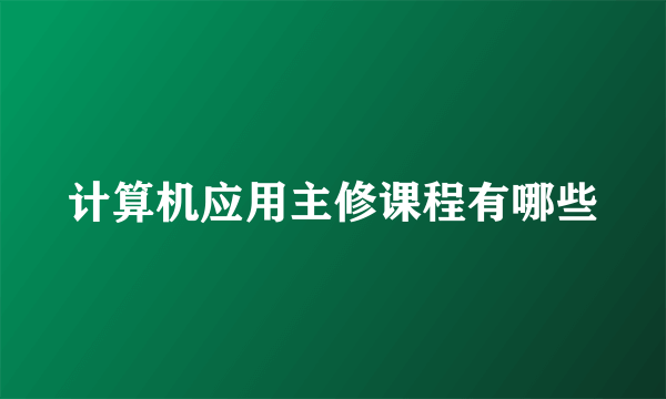 计算机应用主修课程有哪些
